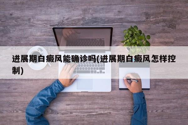 进展期白癜风能确诊吗(进展期白癜风怎样控制)