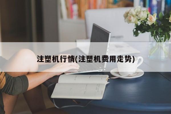 注塑机行情(注塑机费用走势)