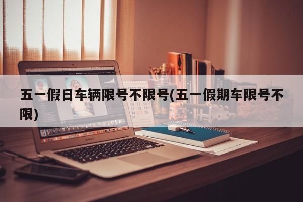 五一假日车辆限号不限号(五一假期车限号不限)
