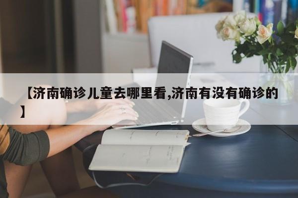 【济南确诊儿童去哪里看,济南有没有确诊的】