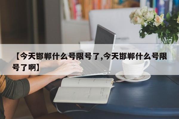 【今天邯郸什么号限号了,今天邯郸什么号限号了啊】