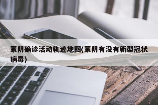 蒙阴确诊活动轨迹地图(蒙阴有没有新型冠状病毒)