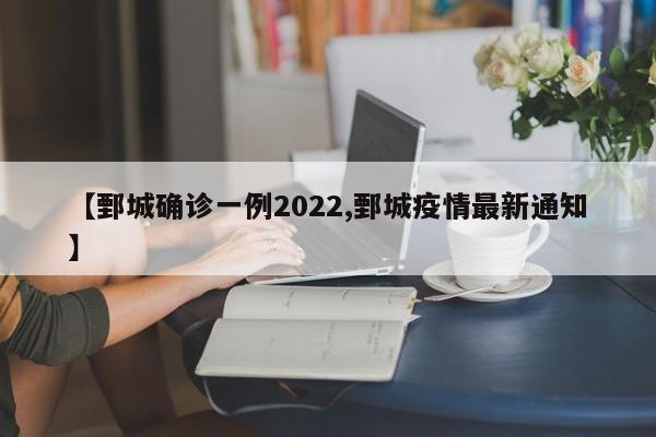 【鄄城确诊一例2022,鄄城疫情最新通知】
