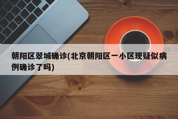 朝阳区翠城确诊(北京朝阳区一小区现疑似病例确诊了吗)