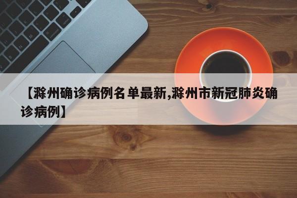 【滁州确诊病例名单最新,滁州市新冠肺炎确诊病例】