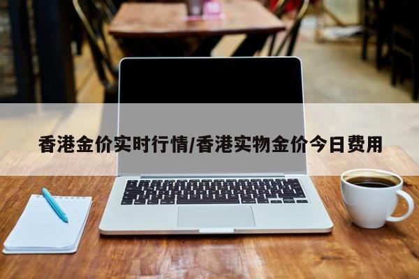 香港金价实时行情/香港实物金价今日费用