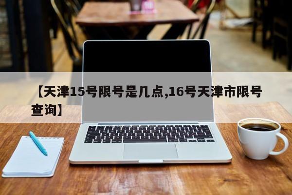 【天津15号限号是几点,16号天津市限号查询】