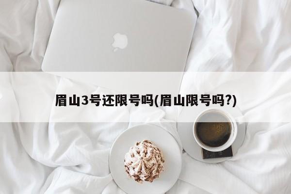 眉山3号还限号吗(眉山限号吗?)