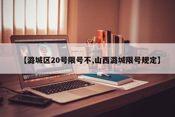【潞城区20号限号不,山西潞城限号规定】