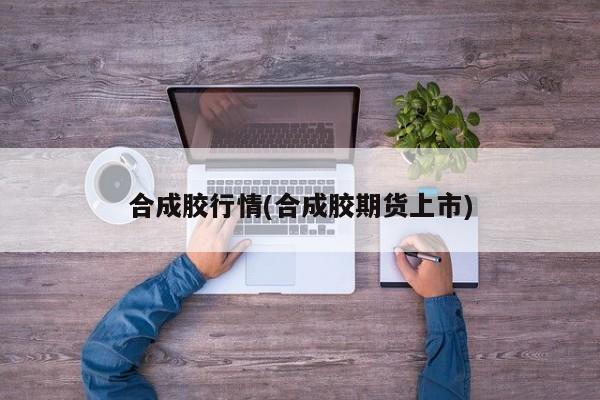 合成胶行情(合成胶期货上市)