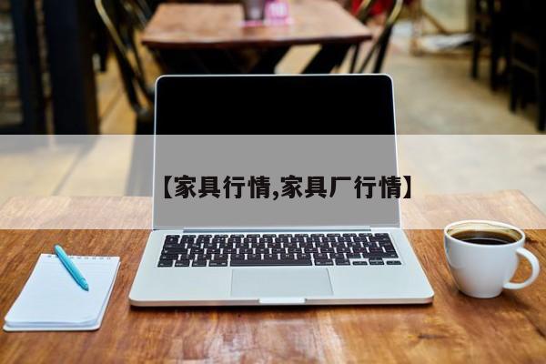 【家具行情,家具厂行情】