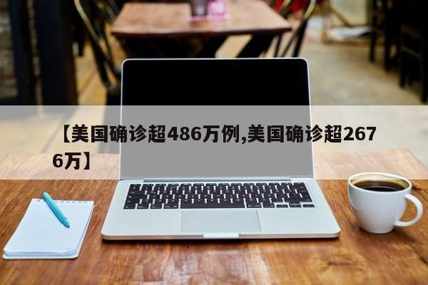 【美国确诊超486万例,美国确诊超2676万】