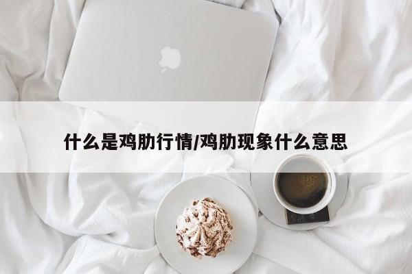 什么是鸡肋行情/鸡肋现象什么意思