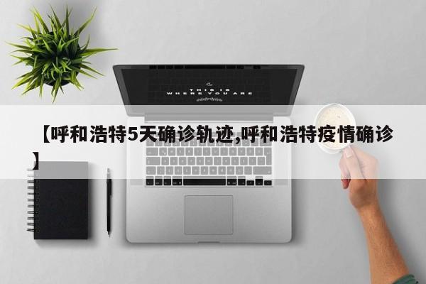 【呼和浩特5天确诊轨迹,呼和浩特疫情确诊】