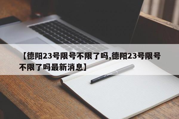 【德阳23号限号不限了吗,德阳23号限号不限了吗最新消息】