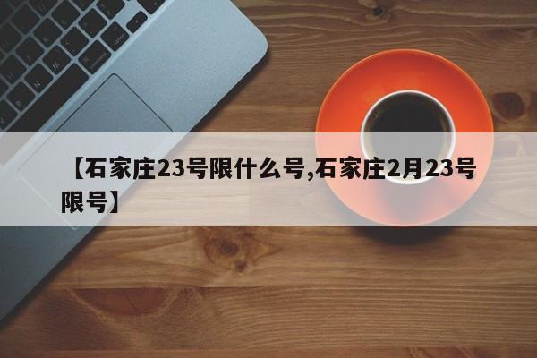 【石家庄23号限什么号,石家庄2月23号限号】