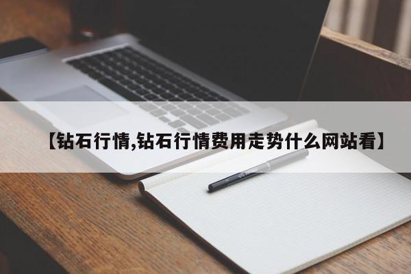 【钻石行情,钻石行情费用走势什么网站看】