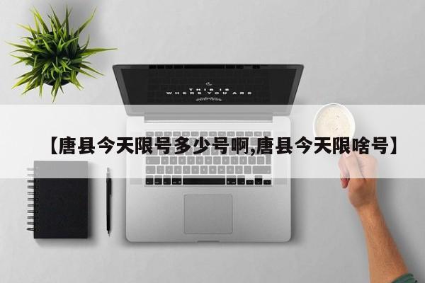 【唐县今天限号多少号啊,唐县今天限啥号】