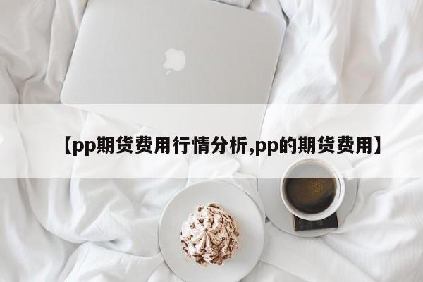 【pp期货费用行情分析,pp的期货费用】