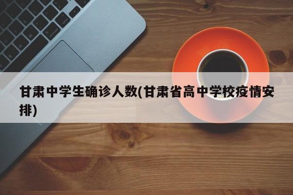 甘肃中学生确诊人数(甘肃省高中学校疫情安排)