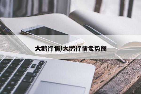 大鹅行情/大鹅行情走势图