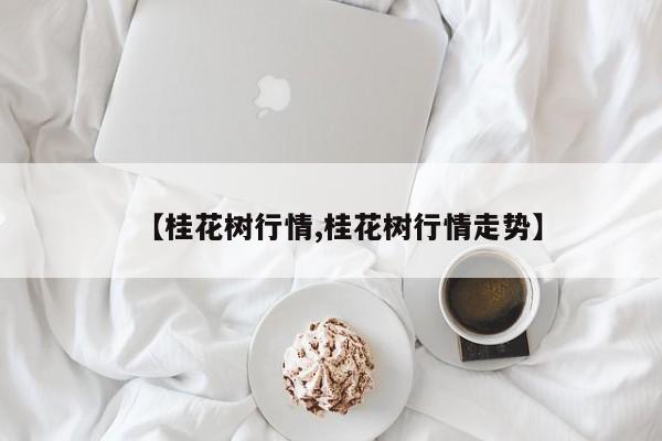 【桂花树行情,桂花树行情走势】