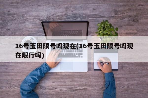 16号玉田限号吗现在(16号玉田限号吗现在限行吗)