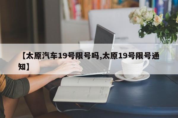 【太原汽车19号限号吗,太原19号限号通知】