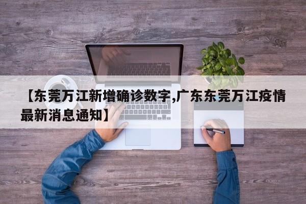 【东莞万江新增确诊数字,广东东莞万江疫情最新消息通知】