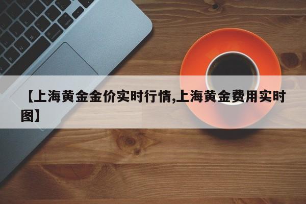 【上海黄金金价实时行情,上海黄金费用实时图】