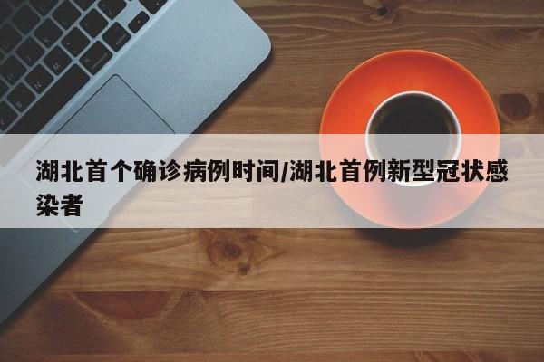 湖北首个确诊病例时间/湖北首例新型冠状感染者