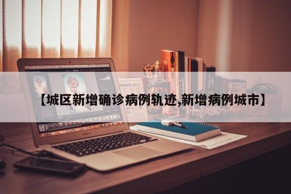 【城区新增确诊病例轨迹,新增病例城市】
