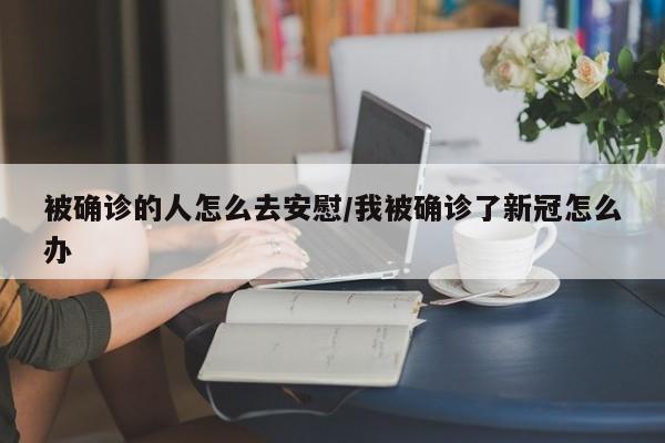 被确诊的人怎么去安慰/我被确诊了新冠怎么办