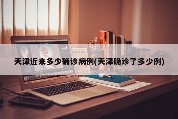 天津近来多少确诊病例(天津确诊了多少例)