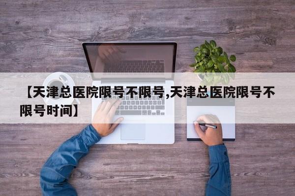【天津总医院限号不限号,天津总医院限号不限号时间】