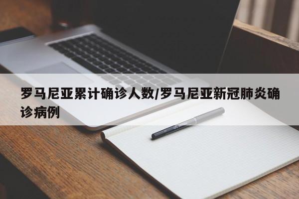 罗马尼亚累计确诊人数/罗马尼亚新冠肺炎确诊病例