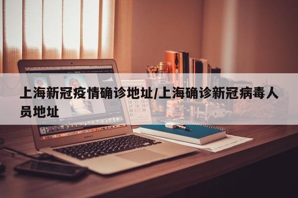 上海新冠疫情确诊地址/上海确诊新冠病毒人员地址