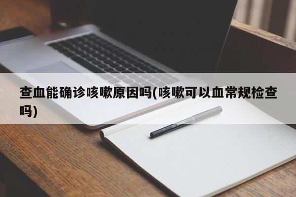 查血能确诊咳嗽原因吗(咳嗽可以血常规检查吗)
