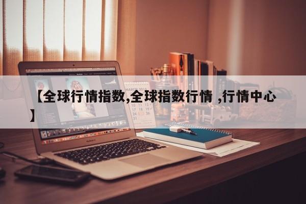 【全球行情指数,全球指数行情 ,行情中心】