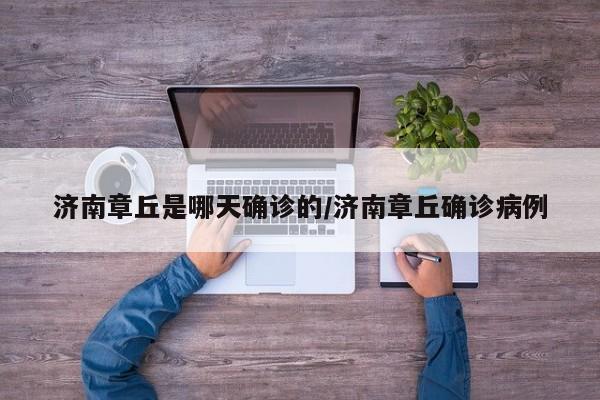 济南章丘是哪天确诊的/济南章丘确诊病例