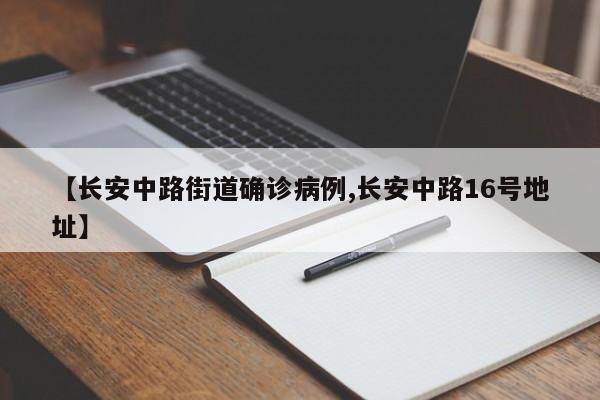 【长安中路街道确诊病例,长安中路16号地址】