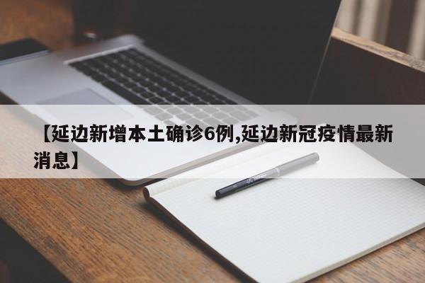 【延边新增本土确诊6例,延边新冠疫情最新消息】