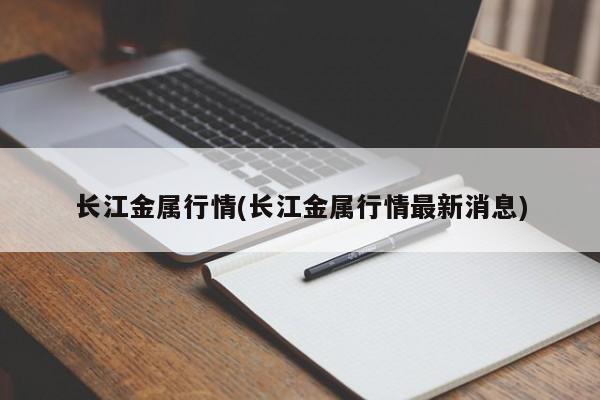 长江金属行情(长江金属行情最新消息)