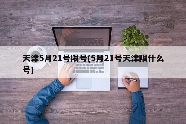 天津5月21号限号(5月21号天津限什么号)
