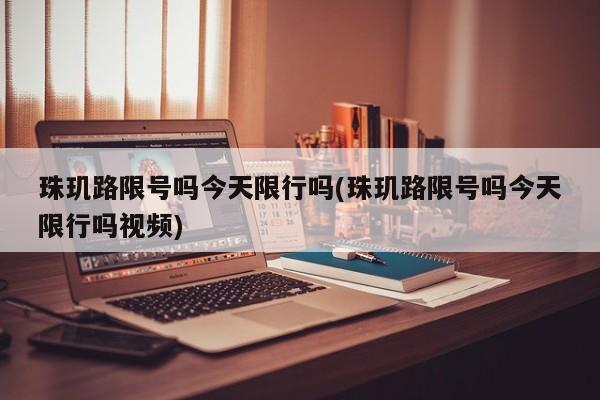珠玑路限号吗今天限行吗(珠玑路限号吗今天限行吗视频)
