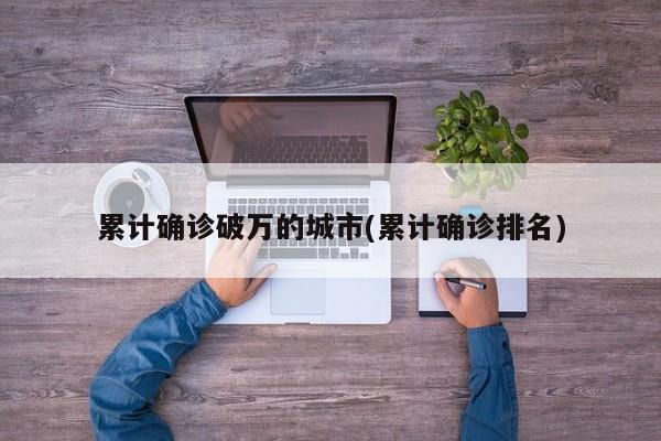 累计确诊破万的城市(累计确诊排名)