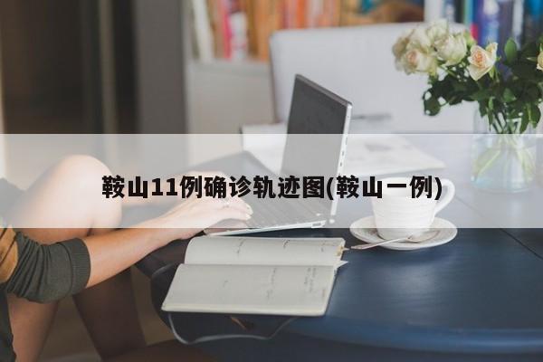 鞍山11例确诊轨迹图(鞍山一例)