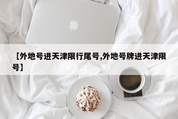【外地号进天津限行尾号,外地号牌进天津限号】