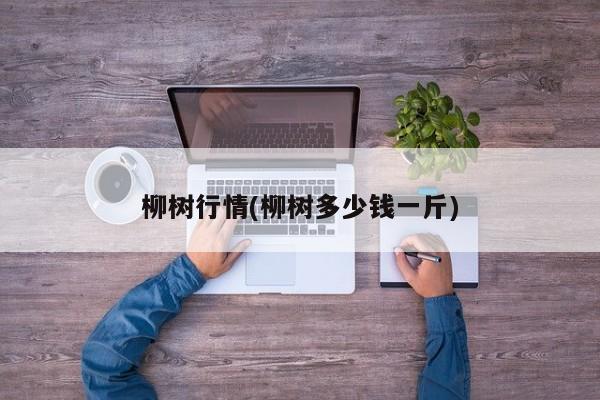 柳树行情(柳树多少钱一斤)