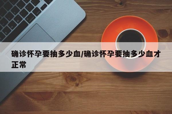 确诊怀孕要抽多少血/确诊怀孕要抽多少血才正常